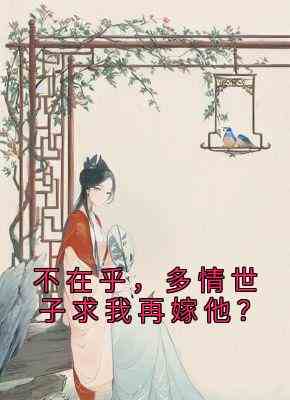 不在乎,多情世子求我再嫁他?