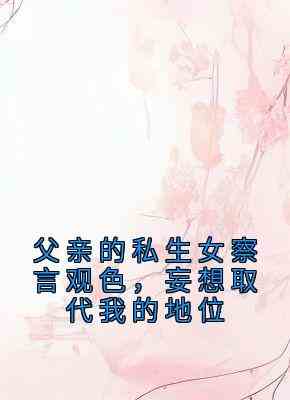 父亲的私生女察言观色，妄想取代我的地位