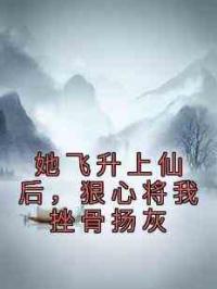 她飞升上仙后，狠心将我挫骨扬灰