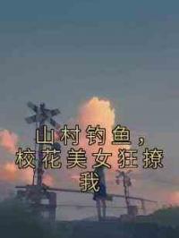 山村钓鱼，校花美女狂撩我