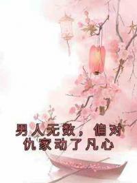 男人无数，偏对仇家动了凡心