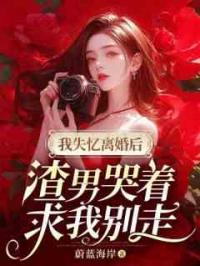 我失忆离婚后，渣男哭着求我别走