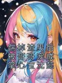 踹掉渣男后被哥哥宠成掌心宝沈懿