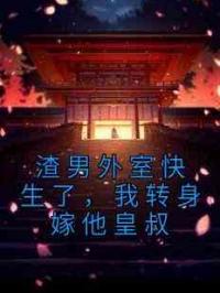 渣男外室快生了，我转身嫁他皇叔
