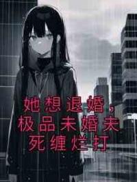 她想退婚，极品未婚夫死缠烂打