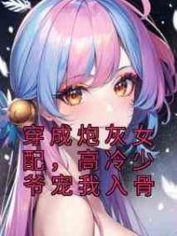 穿成炮灰女配，高冷少爷宠我入骨