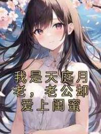我是天庭月老，老公却爱上闺蜜
