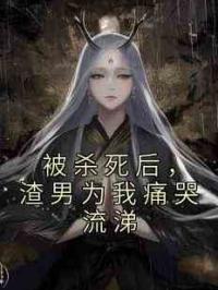 被杀死后，渣男为我痛哭流涕