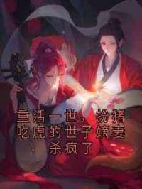 重活一世，扮猪吃虎的世子嫡妻杀疯了