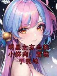 明星女友出轨小鲜肉，置我于死地