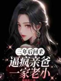 三年后回来，逼疯亲爸一家老小