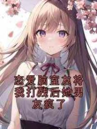 恋爱脑室友将我打残后她男友疯了
