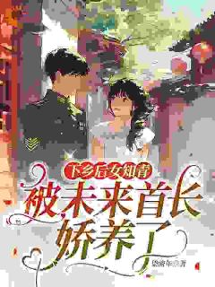 下乡后女知青被未来首长娇养了
