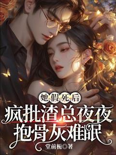 她假死后，疯批渣总夜夜抱骨灰难眠