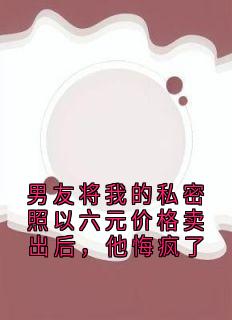 男友将我的私密照以六元价格卖出后，他悔疯了
