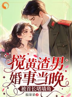 搅黄渣男婚事当晚，被首长堵墙角