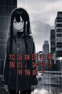 垃圾妹回归家族后，装穷少爷悔疯了