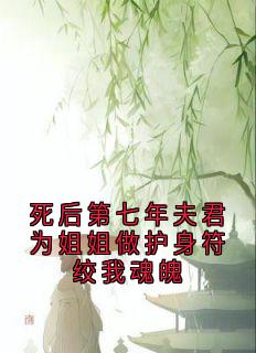 死后第七年夫君为姐姐做护身符绞我魂魄