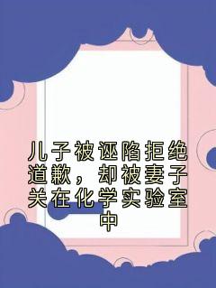 儿子被诬陷拒绝道歉，却被妻子关在化学实验室中