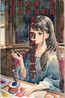 对赌失败改嫁科技大佬，为白月光强制我流产的老公悔疯了