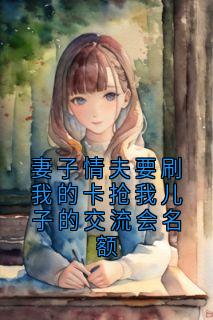妻子情夫要刷我的卡抢我儿子的交流会名额