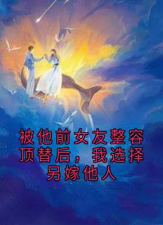 被他前女友整容顶替后，我选择另嫁他人