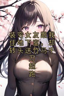 装穷女友跟我住地下室，却转头送竹马千万超跑