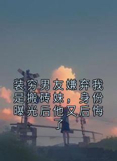 装穷男友嫌弃我是搬砖妹，身份曝光后他又后悔了