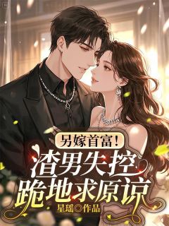 另嫁首富！渣男失控跪地求原谅