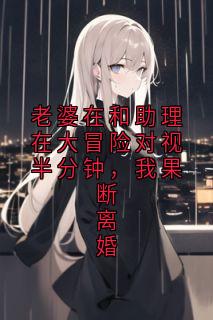 老婆在和助理在大冒险对视半分钟，我果断离婚