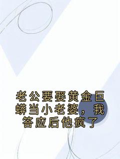 老公要娶黄金巨蟒当小老婆，我答应后他疯了