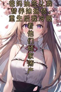 爸妈抽签让我替养妹抵债，重生后我冷眼看他们倾家荡产