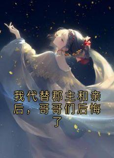 我代替郡主和亲后，哥哥们后悔了