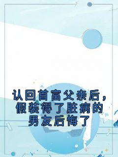 认回首富父亲后，假装得了脏病的男友后悔了