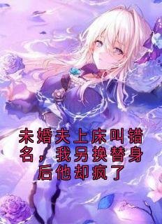 未婚夫上床叫错名，我另换替身后他却疯了