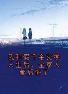我和假千金交换人生后，全家人都后悔了