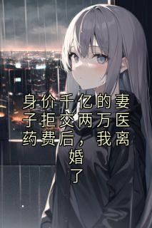 身价千亿的妻子拒交两万医药费后，我离婚了