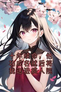 十年续命，他功成名就后将我送进疯人院