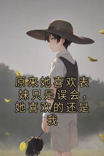 原来她喜欢表妹只是误会，她喜欢的还是我