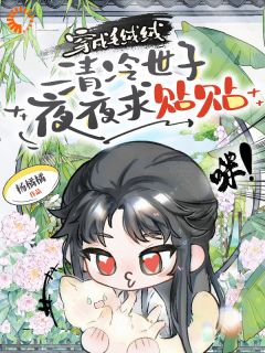 《穿成毛绒绒，清冷世子夜夜求贴贴》by杨橘橘小说完结版在线阅读