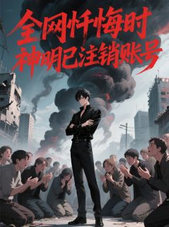 全网忏悔时，神明已注销账号小说免费版阅读抖音热文