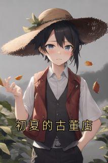 (抖音)初夏的古董店 主角林慕风赵艺冉