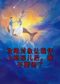 攻略对象让我怀上畸形儿后，我不要他了