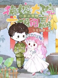 八零小作精，换嫁大院就躺赢！小说-八零小作精，换嫁大院就躺赢！抖音小说周柒柒沈淮川
