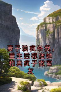 妻子装疯杀我，重生后我送她和真疯子做室友