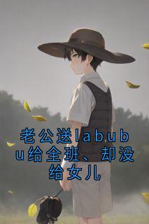 老公送labubu给全班、却没给女儿林知薇张佳卉小说全文章节阅读