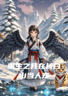 爆款小说《重生之我在长白山当人宠》主角姜小满长白山全文在线完本阅读