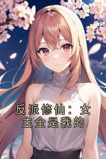抖音爆款反派修仙：女主全是我的完整小说（全文阅读）