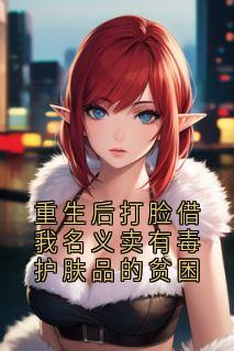 重生后打脸借我名义卖有毒护肤品的贫困