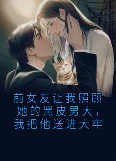 前女友让我照顾她的黑皮男大，我把他送进大牢